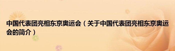 中國代表團(tuán)亮相東京奧運(yùn)會(huì)（關(guān)于中國代表團(tuán)亮相東京奧運(yùn)會(huì)的簡介）