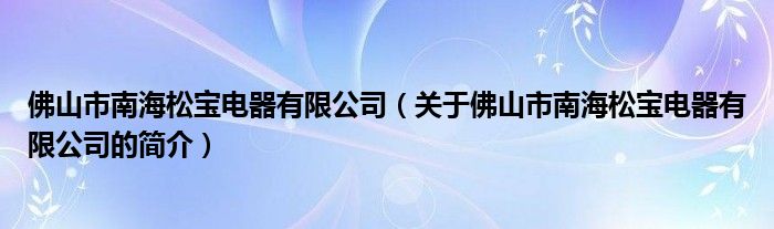 佛山市南海松寶電器有限公司（關(guān)于佛山市南海松寶電器有限公司的簡介）