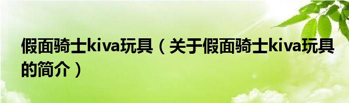 假面騎士kiva玩具（關(guān)于假面騎士kiva玩具的簡(jiǎn)介）