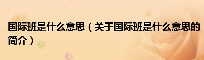 國(guó)際班是什么意思（關(guān)于國(guó)際班是什么意思的簡(jiǎn)介）