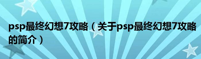 psp最終幻想7攻略（關(guān)于psp最終幻想7攻略的簡(jiǎn)介）