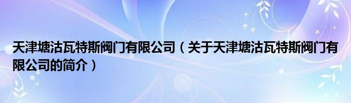 天津塘沽瓦特斯閥門有限公司（關(guān)于天津塘沽瓦特斯閥門有限公司的簡介）