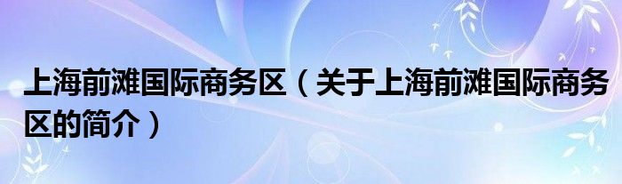 上海前灘國際商務區(qū)（關于上海前灘國際商務區(qū)的簡介）