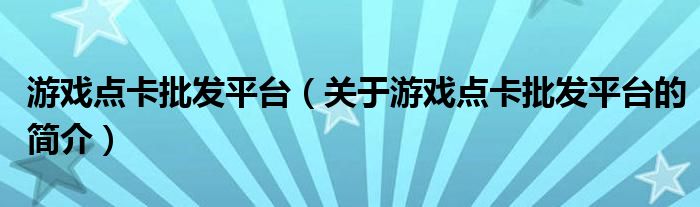 游戲點卡批發(fā)平臺（關(guān)于游戲點卡批發(fā)平臺的簡介）