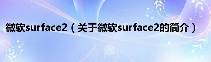 微軟surface2（關(guān)于微軟surface2的簡介）