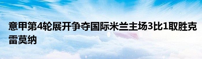 意甲第4輪展開爭(zhēng)奪國(guó)際米蘭主場(chǎng)3比1取勝克雷莫納