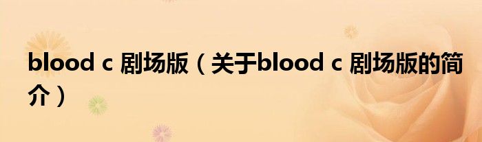 blood c 劇場(chǎng)版（關(guān)于blood c 劇場(chǎng)版的簡(jiǎn)介）