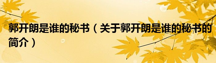 郭開朗是誰的秘書（關(guān)于郭開朗是誰的秘書的簡(jiǎn)介）