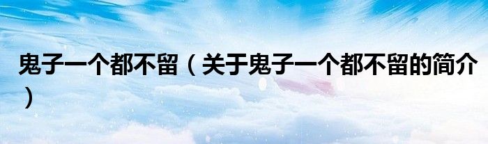 鬼子一個(gè)都不留（關(guān)于鬼子一個(gè)都不留的簡(jiǎn)介）