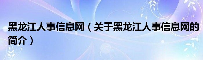 黑龍江人事信息網（關于黑龍江人事信息網的簡介）