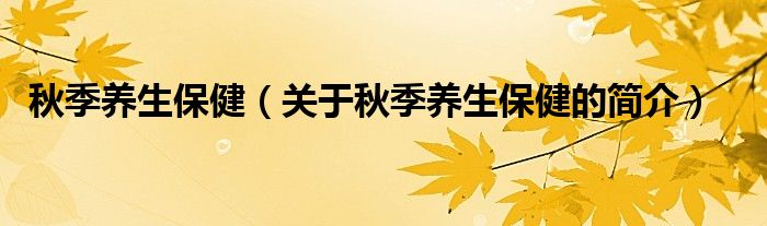 秋季養(yǎng)生保?。P(guān)于秋季養(yǎng)生保健的簡介）