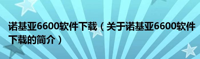 諾基亞6600軟件下載（關(guān)于諾基亞6600軟件下載的簡介）