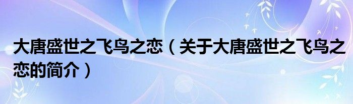 大唐盛世之飛鳥之戀（關(guān)于大唐盛世之飛鳥之戀的簡(jiǎn)介）