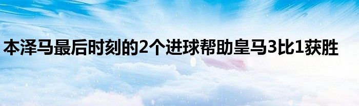 本澤馬最后時刻的2個進(jìn)球幫助皇馬3比1獲勝