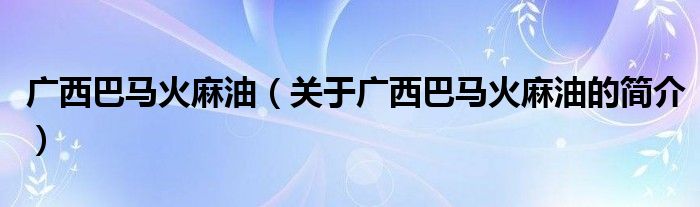 廣西巴馬火麻油（關于廣西巴馬火麻油的簡介）