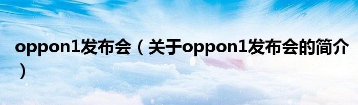 oppon1發(fā)布會(huì)（關(guān)于oppon1發(fā)布會(huì)的簡(jiǎn)介）