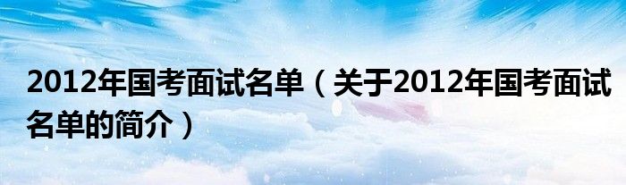 2012年國(guó)考面試名單（關(guān)于2012年國(guó)考面試名單的簡(jiǎn)介）