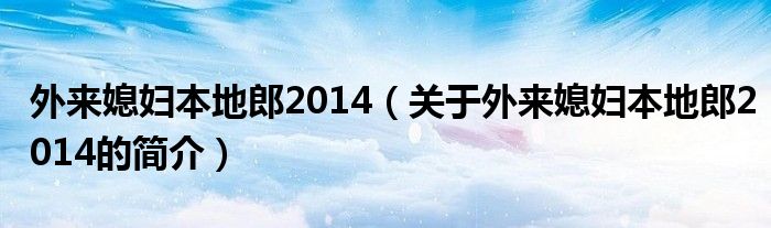 外來媳婦本地郎2014（關(guān)于外來媳婦本地郎2014的簡介）