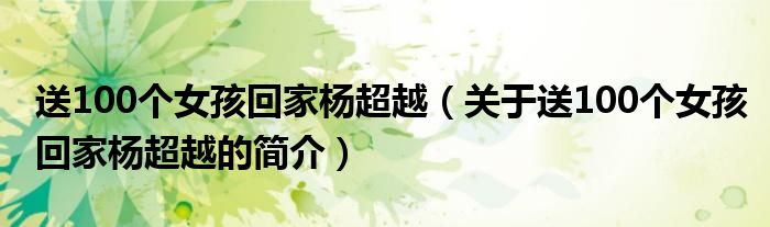 送100個(gè)女孩回家楊超越（關(guān)于送100個(gè)女孩回家楊超越的簡(jiǎn)介）