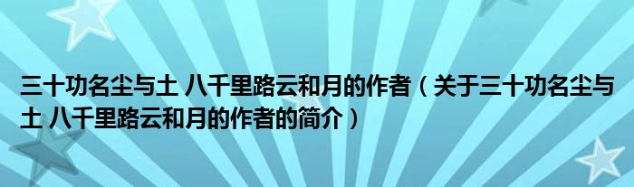 三十功名塵與土 八千里路云和月的作者（關于三十功名塵與土 八千里路云和月的作者的簡介）