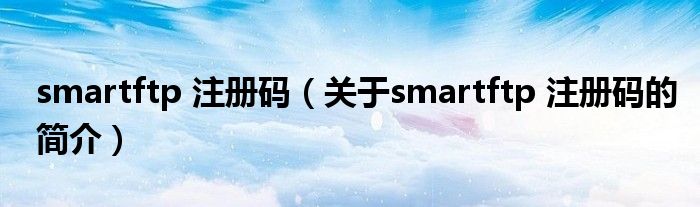 smartftp 注冊(cè)碼（關(guān)于smartftp 注冊(cè)碼的簡(jiǎn)介）