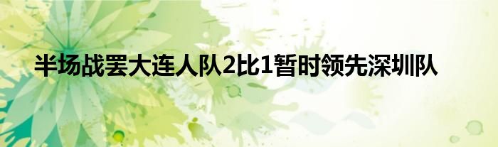 半場戰(zhàn)罷大連人隊2比1暫時領(lǐng)先深圳隊