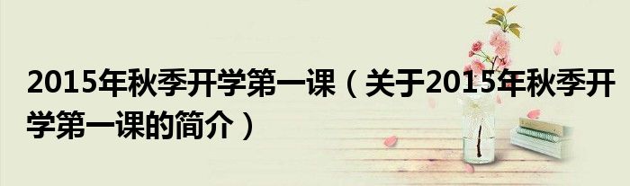 2015年秋季開學(xué)第一課（關(guān)于2015年秋季開學(xué)第一課的簡(jiǎn)介）