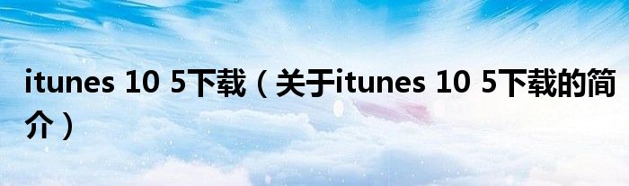 itunes 10 5下載（關(guān)于itunes 10 5下載的簡介）