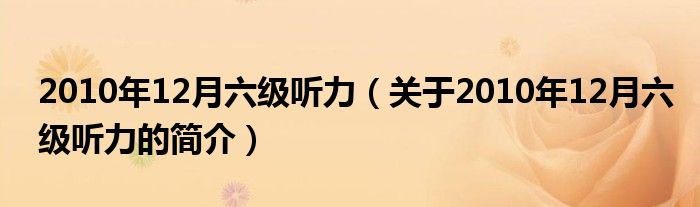 2010年12月六級聽力（關(guān)于2010年12月六級聽力的簡介）