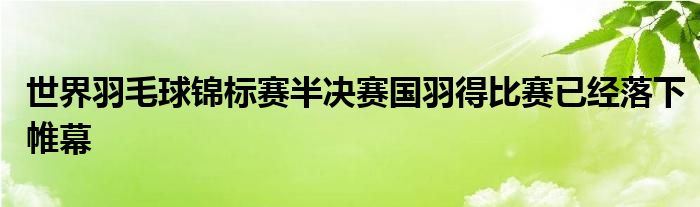 世界羽毛球錦標(biāo)賽半決賽國羽得比賽已經(jīng)落下帷幕