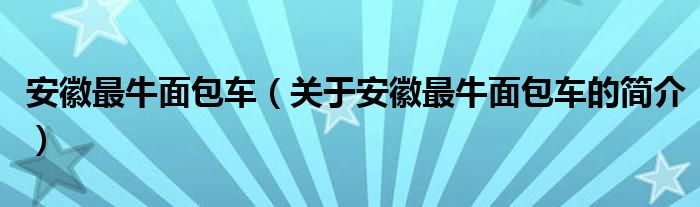 安徽最牛面包車（關(guān)于安徽最牛面包車的簡(jiǎn)介）