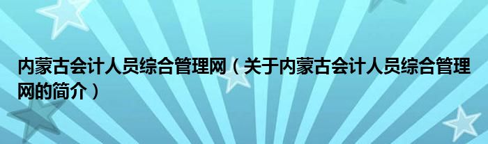 內(nèi)蒙古會計人員綜合管理網(wǎng)（關(guān)于內(nèi)蒙古會計人員綜合管理網(wǎng)的簡介）