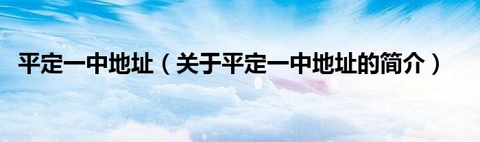 平定一中地址（關(guān)于平定一中地址的簡(jiǎn)介）