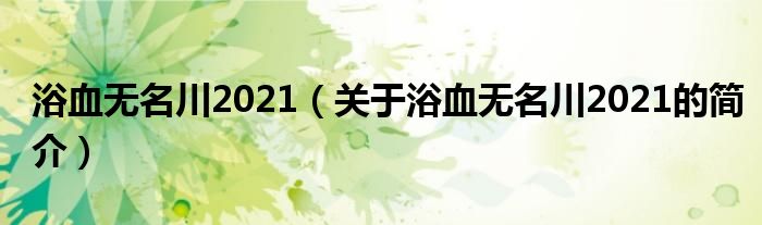 浴血無名川2021（關(guān)于浴血無名川2021的簡(jiǎn)介）