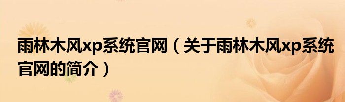 雨林木風xp系統(tǒng)官網(wǎng)（關于雨林木風xp系統(tǒng)官網(wǎng)的簡介）