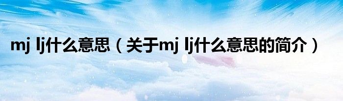 mj lj什么意思（關(guān)于mj lj什么意思的簡(jiǎn)介）