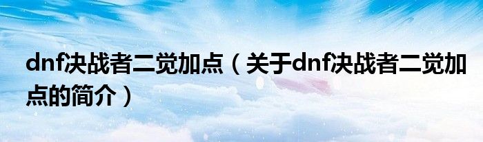 dnf決戰(zhàn)者二覺(jué)加點(diǎn)（關(guān)于dnf決戰(zhàn)者二覺(jué)加點(diǎn)的簡(jiǎn)介）