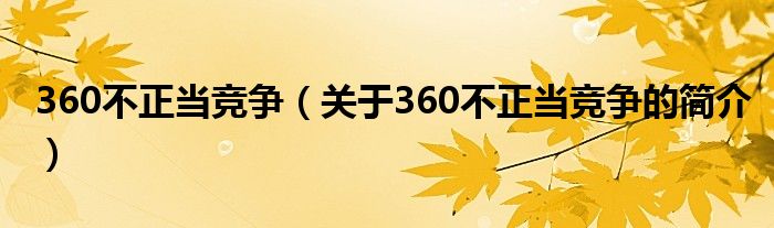 360不正當(dāng)競(jìng)爭(zhēng)（關(guān)于360不正當(dāng)競(jìng)爭(zhēng)的簡(jiǎn)介）