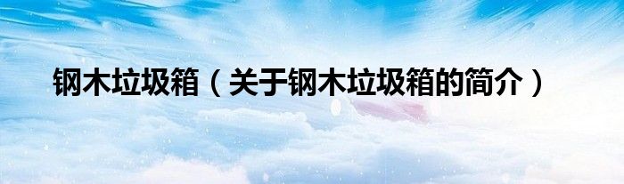 鋼木垃圾箱（關(guān)于鋼木垃圾箱的簡(jiǎn)介）