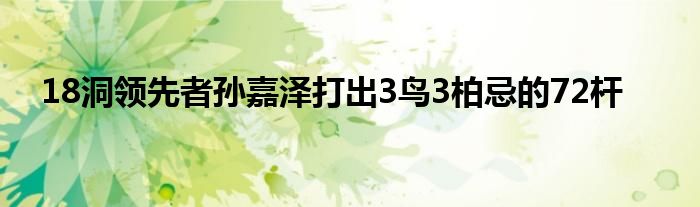 18洞領(lǐng)先者孫嘉澤打出3鳥3柏忌的72桿