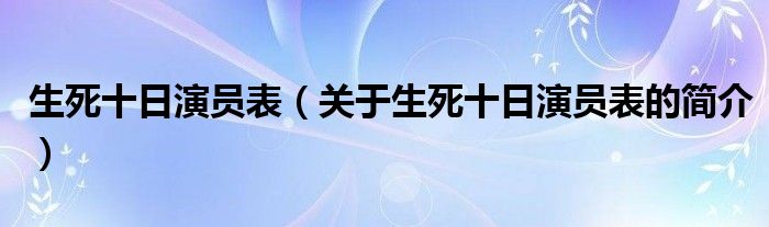 生死十日演員表（關(guān)于生死十日演員表的簡(jiǎn)介）