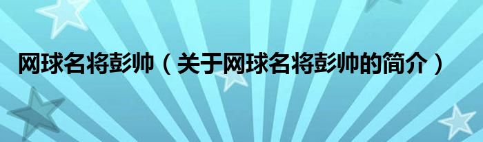 網(wǎng)球名將彭帥（關(guān)于網(wǎng)球名將彭帥的簡(jiǎn)介）