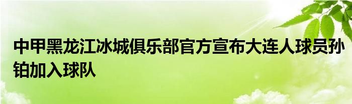 中甲黑龍江冰城俱樂(lè)部官方宣布大連人球員孫鉑加入球隊(duì)