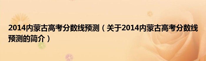 2014內(nèi)蒙古高考分數(shù)線預測（關于2014內(nèi)蒙古高考分數(shù)線預測的簡介）