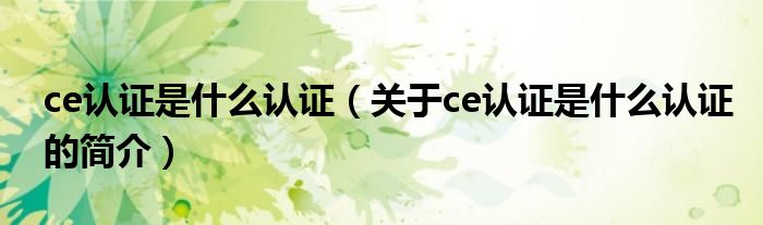 ce認(rèn)證是什么認(rèn)證（關(guān)于ce認(rèn)證是什么認(rèn)證的簡(jiǎn)介）