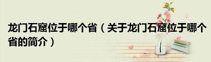 龍門石窟位于哪個省（關于龍門石窟位于哪個省的簡介）