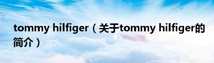 tommy hilfiger（關(guān)于tommy hilfiger的簡(jiǎn)介）