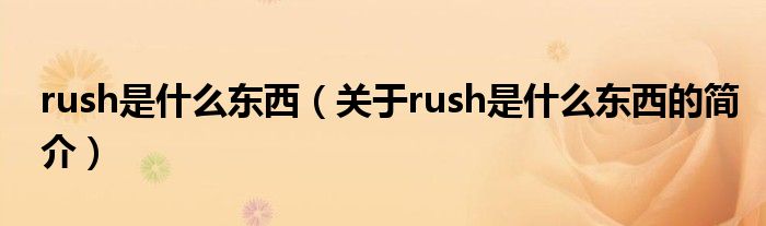 rush是什么東西（關(guān)于rush是什么東西的簡(jiǎn)介）