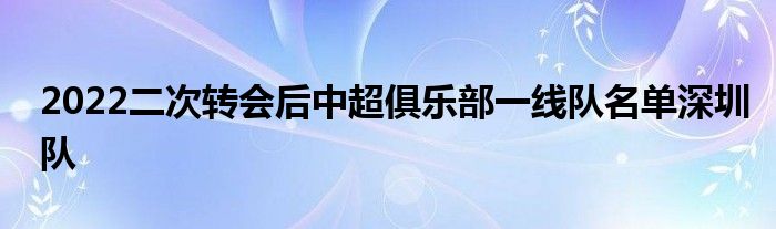 2022二次轉(zhuǎn)會(huì)后中超俱樂部一線隊(duì)名單深圳隊(duì)