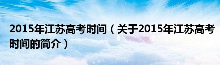 2015年江蘇高考時(shí)間（關(guān)于2015年江蘇高考時(shí)間的簡(jiǎn)介）